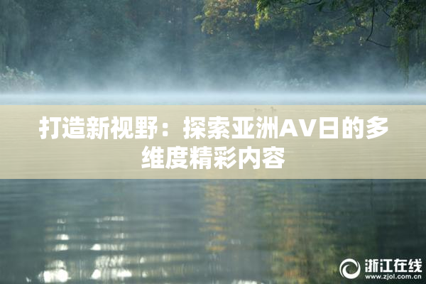 打造新视野：探索亚洲AV日的多维度精彩内容