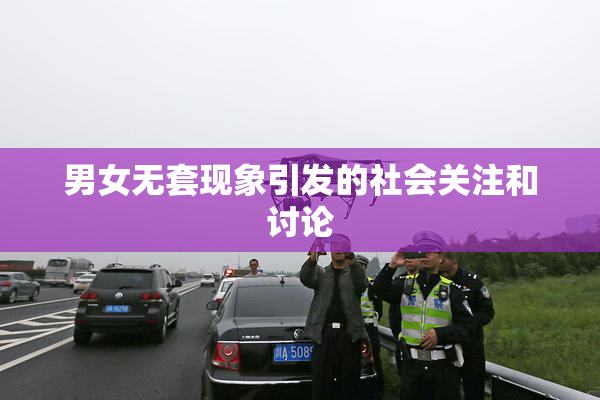 男女无套现象引发的社会关注和讨论
