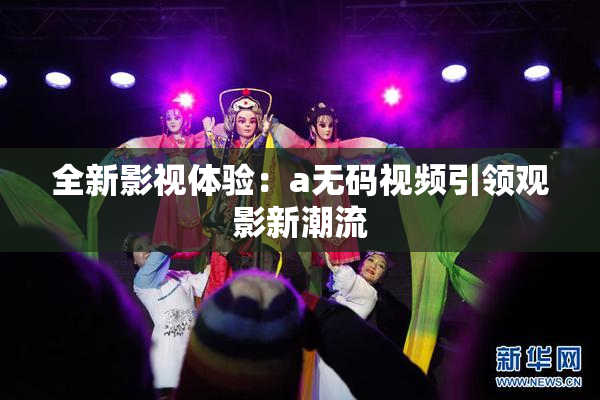 全新影视体验：a无码视频引领观影新潮流
