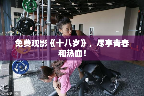 免费观影《十八岁》，尽享青春和热血！