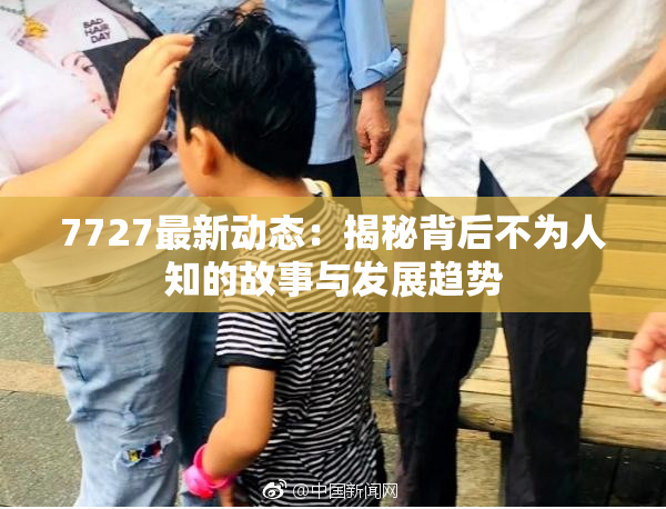 7727最新动态：揭秘背后不为人知的故事与发展趋势