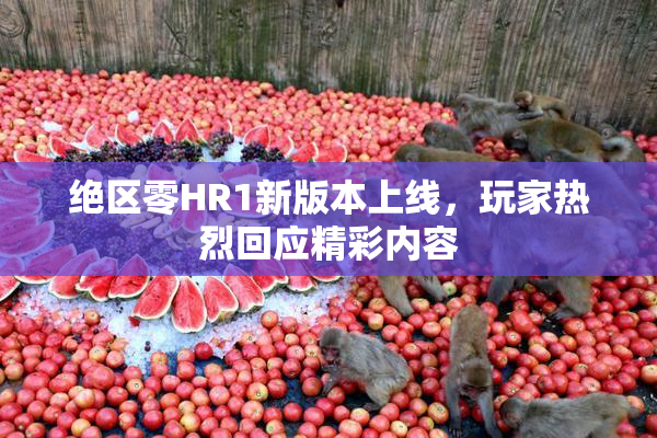 绝区零HR1新版本上线，玩家热烈回应精彩内容