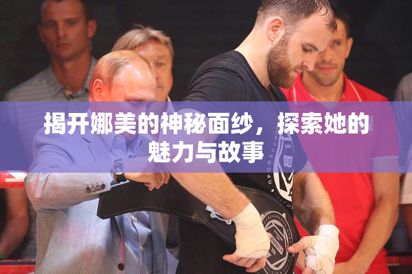 揭开娜美的神秘面纱，探索她的魅力与故事