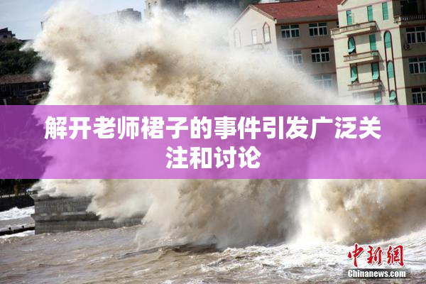 解开老师裙子的事件引发广泛关注和讨论