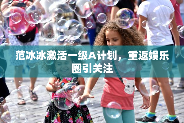 范冰冰激活一级A计划，重返娱乐圈引关注