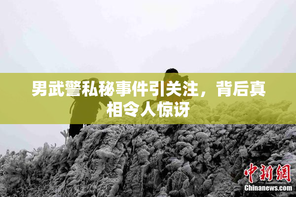 男武警私秘事件引关注，背后真相令人惊讶
