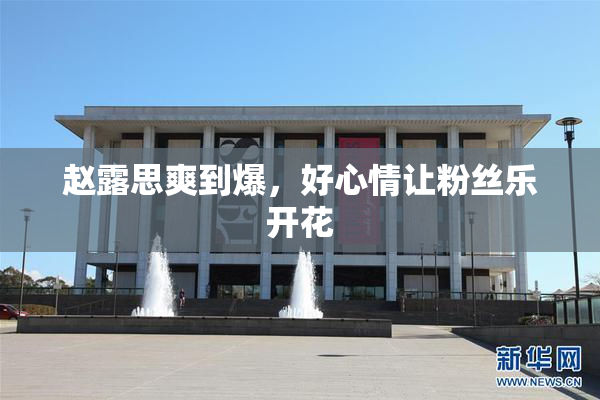 赵露思爽到爆，好心情让粉丝乐开花