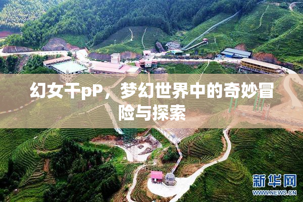 幻女干pP，梦幻世界中的奇妙冒险与探索