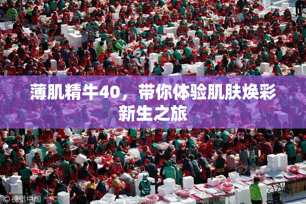 薄肌精牛40，带你体验肌肤焕彩新生之旅
