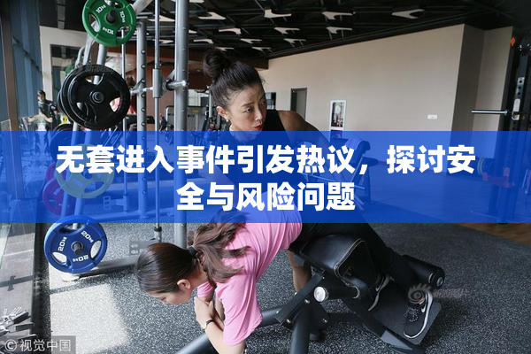 无套进入事件引发热议，探讨安全与风险问题