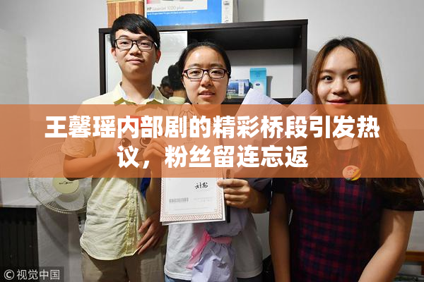 王馨瑶内部剧的精彩桥段引发热议，粉丝留连忘返