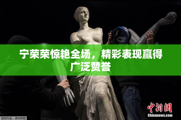 宁荣荣惊艳全场，精彩表现赢得广泛赞誉