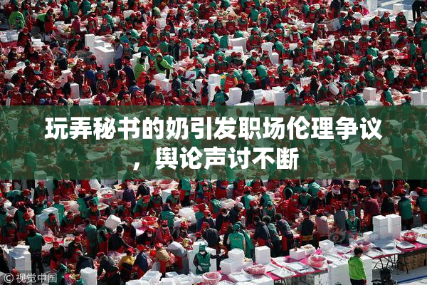 玩弄秘书的奶引发职场伦理争议，舆论声讨不断