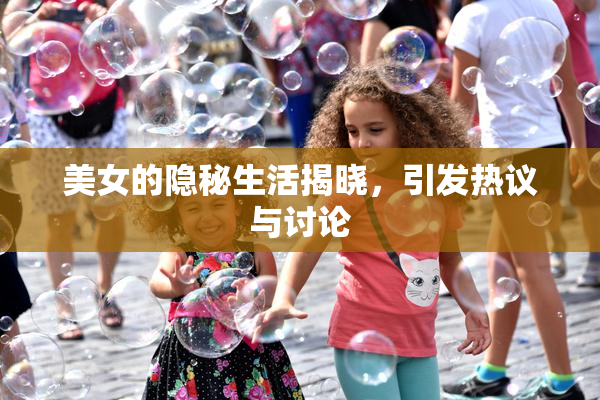 美女的隐秘生活揭晓，引发热议与讨论