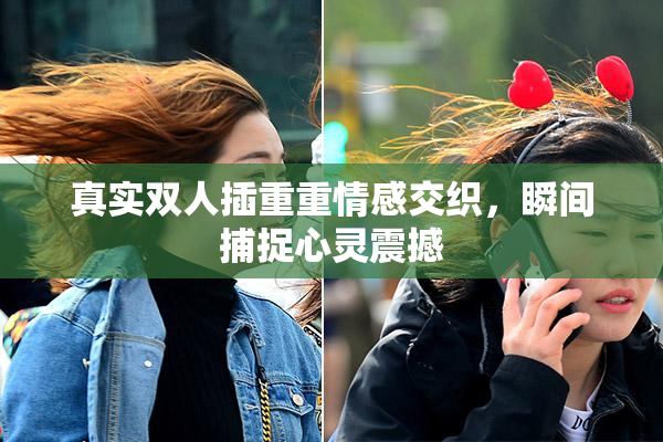 真实双人插重重情感交织，瞬间捕捉心灵震撼