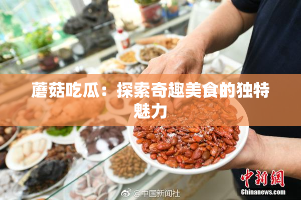 蘑菇吃瓜：探索奇趣美食的独特魅力