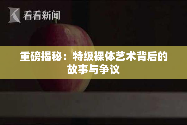 重磅揭秘：特级裸体艺术背后的故事与争议