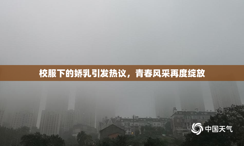 校服下的娇乳引发热议，青春风采再度绽放