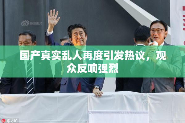 国产真实乱人再度引发热议，观众反响强烈