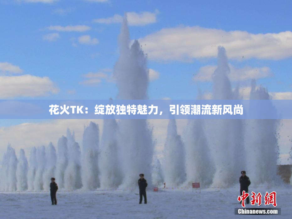花火TK：绽放独特魅力，引领潮流新风尚