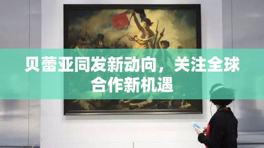贝蕾亚同发新动向，关注全球合作新机遇