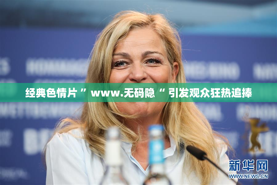 经典色情片 ”www.无码隐“ 引发观众狂热追捧
