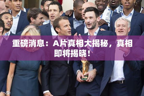 重磅消息：A片真相大揭秘，真相即将揭晓！