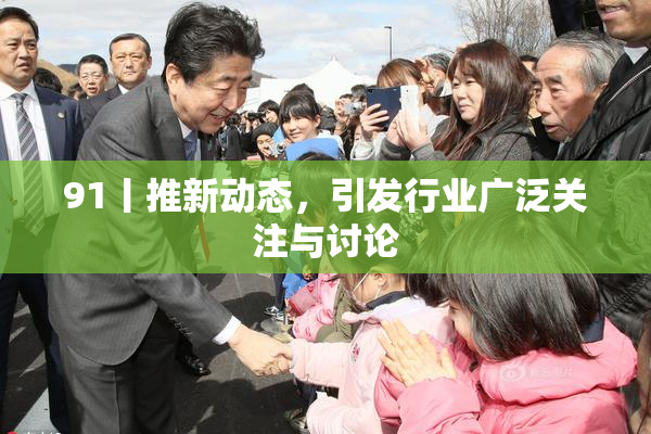 91丨推新动态，引发行业广泛关注与讨论