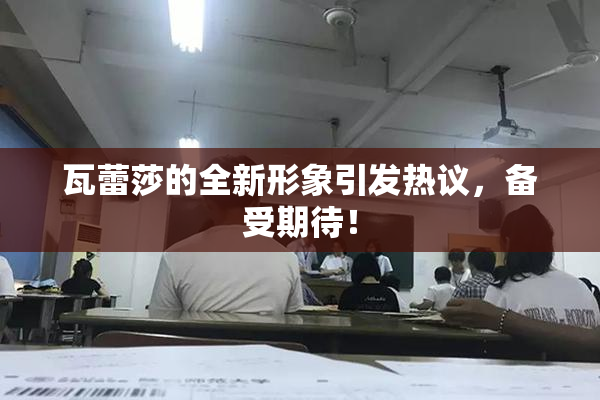 瓦蕾莎的全新形象引发热议，备受期待！