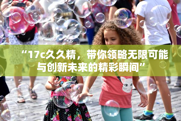 “17c久久精，带你领略无限可能与创新未来的精彩瞬间”