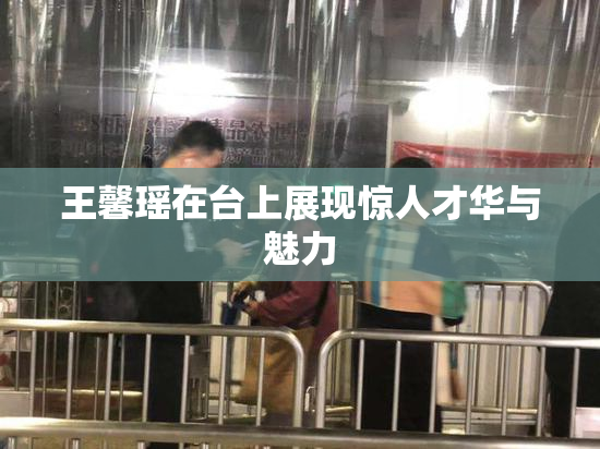 王馨瑶在台上展现惊人才华与魅力