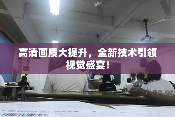 高清画质大提升，全新技术引领视觉盛宴！