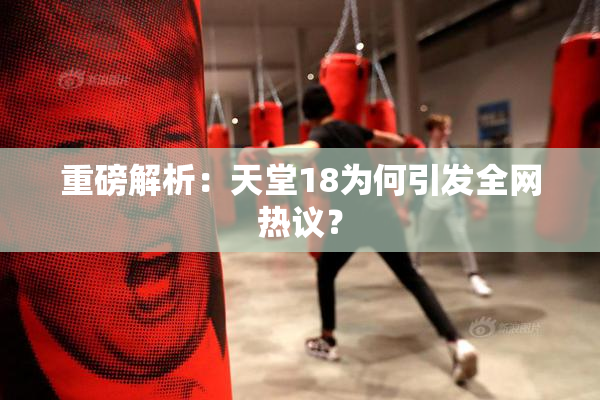 重磅解析：天堂18为何引发全网热议？