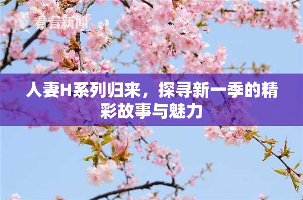 人妻H系列归来，探寻新一季的精彩故事与魅力