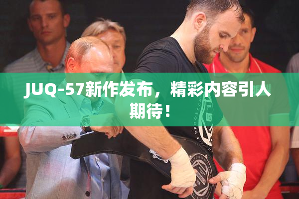 JUQ-57新作发布，精彩内容引人期待！