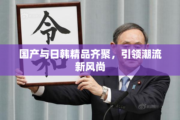国产与日韩精品齐聚，引领潮流新风尚