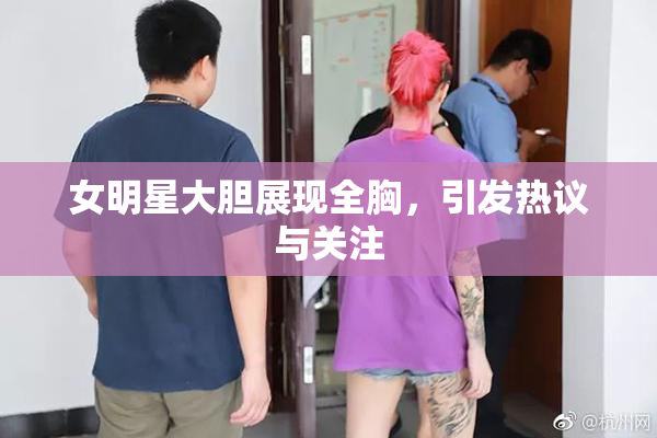 女明星大胆展现全胸，引发热议与关注