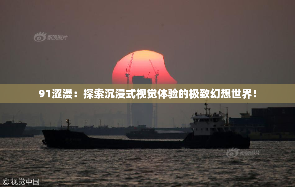 91涩漫：探索沉浸式视觉体验的极致幻想世界！