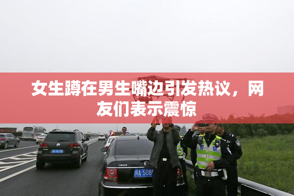 女生蹲在男生嘴边引发热议，网友们表示震惊