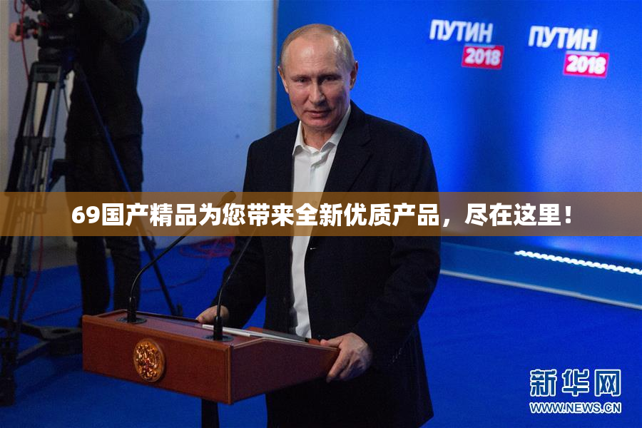 69国产精品为您带来全新优质产品，尽在这里！