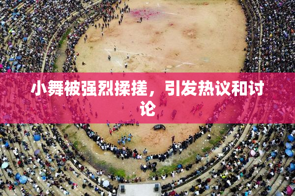 小舞被强烈揉搓，引发热议和讨论