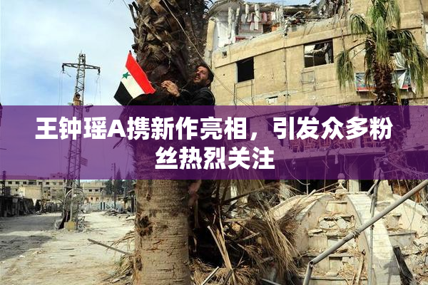 王钟瑶A携新作亮相，引发众多粉丝热烈关注