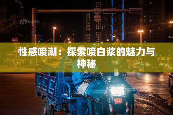 性感喷潮：探索喷白浆的魅力与神秘