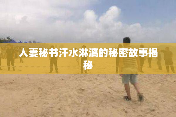 人妻秘书汗水淋漓的秘密故事揭秘