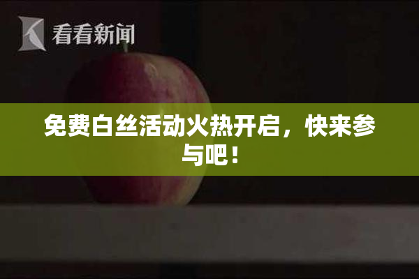 免费白丝活动火热开启，快来参与吧！