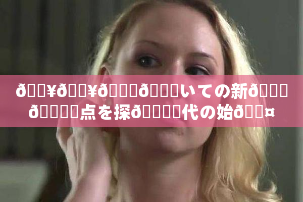 🔥🔥🎆😚いての新👅🍑視点を探🌃時代の始🖤り