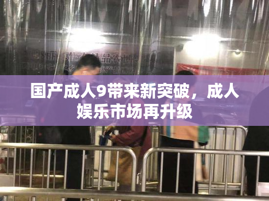 国产成人9带来新突破，成人娱乐市场再升级