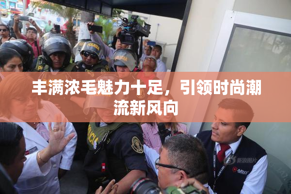 丰满浓毛魅力十足，引领时尚潮流新风向