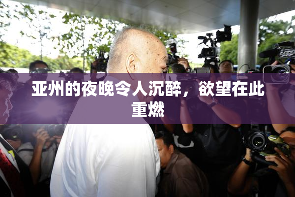 亚州的夜晚令人沉醉，欲望在此重燃