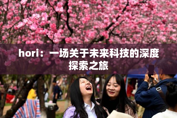hori：一场关于未来科技的深度探索之旅